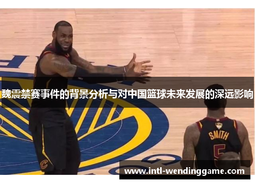 魏震禁赛事件的背景分析与对中国篮球未来发展的深远影响