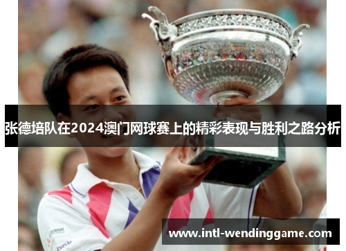 张德培队在2024澳门网球赛上的精彩表现与胜利之路分析