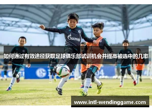 如何通过有效途径获取足球俱乐部试训机会并提高被选中的几率