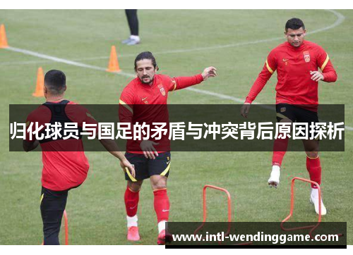 归化球员与国足的矛盾与冲突背后原因探析