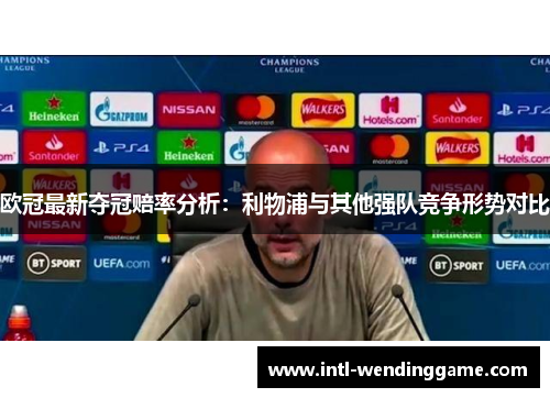 欧冠最新夺冠赔率分析：利物浦与其他强队竞争形势对比