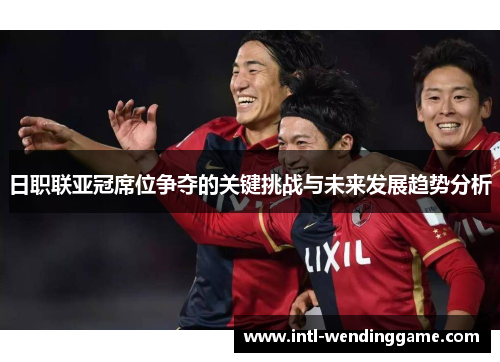 日职联亚冠席位争夺的关键挑战与未来发展趋势分析