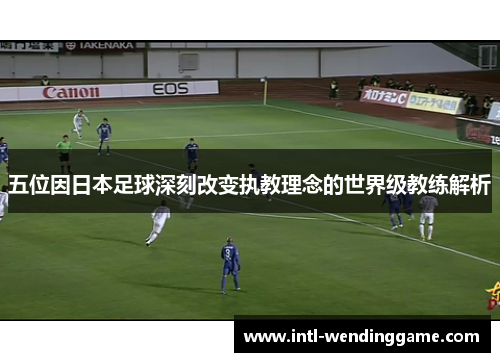 五位因日本足球深刻改变执教理念的世界级教练解析
