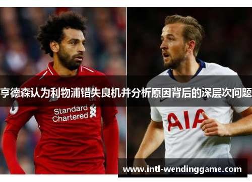 亨德森认为利物浦错失良机并分析原因背后的深层次问题