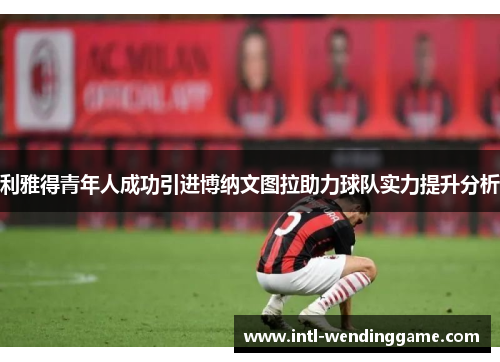 利雅得青年人成功引进博纳文图拉助力球队实力提升分析
