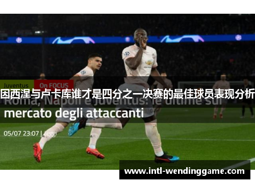 因西涅与卢卡库谁才是四分之一决赛的最佳球员表现分析