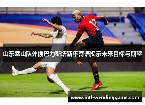 山东泰山队外援巴力斯塔新年寄语揭示未来目标与期望