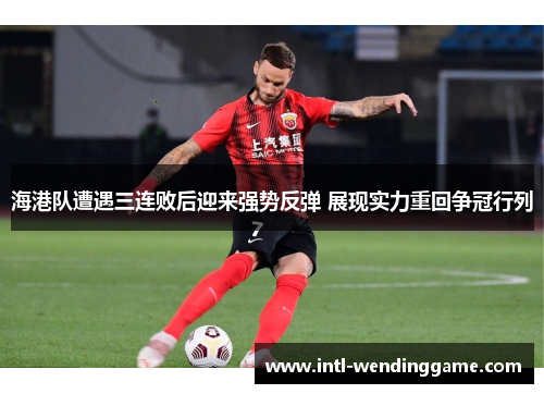 海港队遭遇三连败后迎来强势反弹 展现实力重回争冠行列