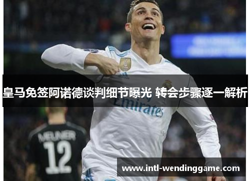 皇马免签阿诺德谈判细节曝光 转会步骤逐一解析