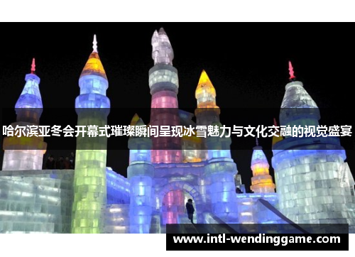 哈尔滨亚冬会开幕式璀璨瞬间呈现冰雪魅力与文化交融的视觉盛宴