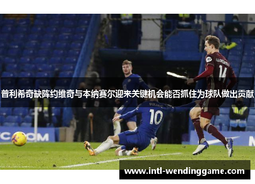 普利希奇缺阵约维奇与本纳赛尔迎来关键机会能否抓住为球队做出贡献
