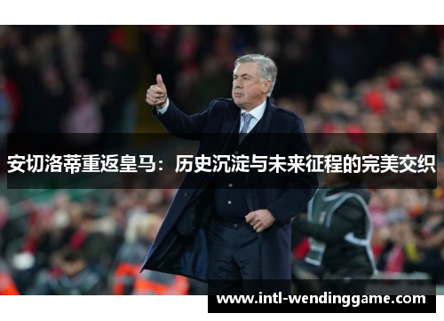 安切洛蒂重返皇马：历史沉淀与未来征程的完美交织
