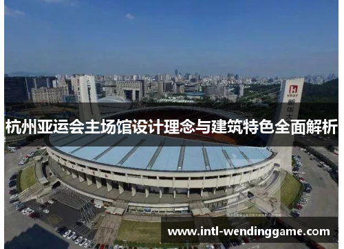 杭州亚运会主场馆设计理念与建筑特色全面解析