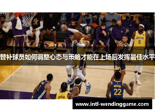替补球员如何调整心态与策略才能在上场后发挥最佳水平