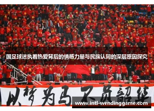 国足球迷执着热爱背后的情感力量与民族认同的深层原因探究