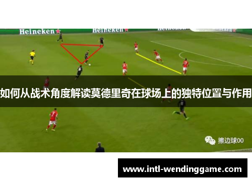 如何从战术角度解读莫德里奇在球场上的独特位置与作用