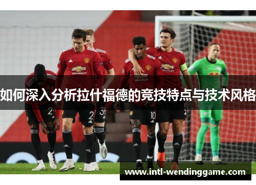 如何深入分析拉什福德的竞技特点与技术风格