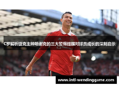 C罗解析捷克主帅哈谢克的三大警惕提醒对球员成长的深刻启示
