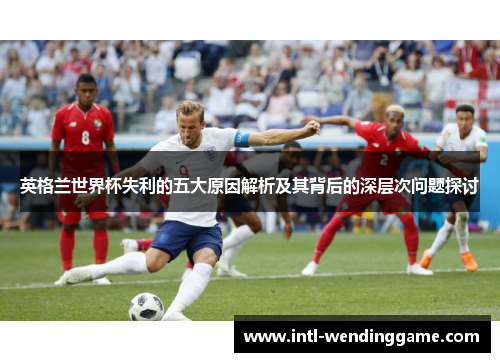 英格兰世界杯失利的五大原因解析及其背后的深层次问题探讨