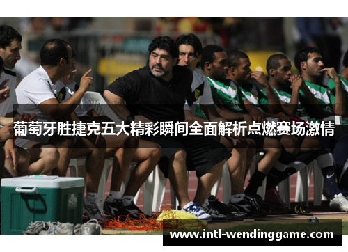 葡萄牙胜捷克五大精彩瞬间全面解析点燃赛场激情