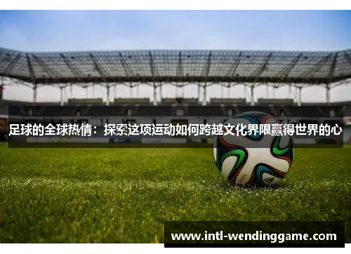 足球的全球热情：探索这项运动如何跨越文化界限赢得世界的心
