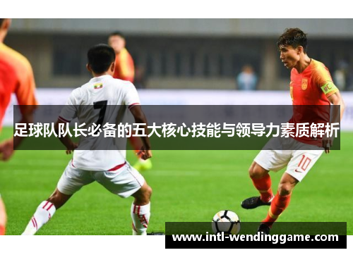 足球队队长必备的五大核心技能与领导力素质解析