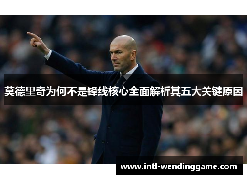 莫德里奇为何不是锋线核心全面解析其五大关键原因